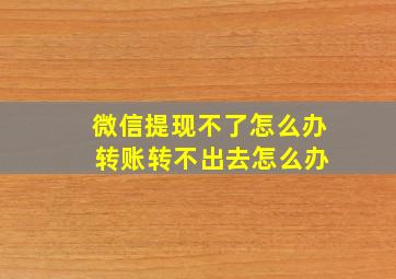 微信提现不了怎么办 转账转不出去怎么办